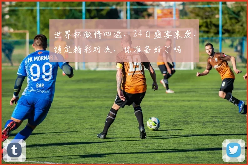 世界杯激情四溢，24日盛宴来袭，锁定精彩对决，你准备好了吗
