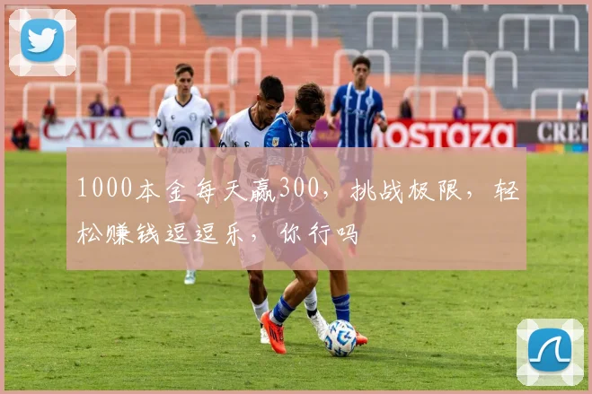1000本金每天赢300，挑战极限，轻松赚钱逗逗乐，你行吗