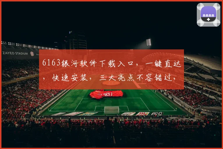 6163银河软件下载入口，一键直达，快速安装，三大亮点不容错过，体验全新功能