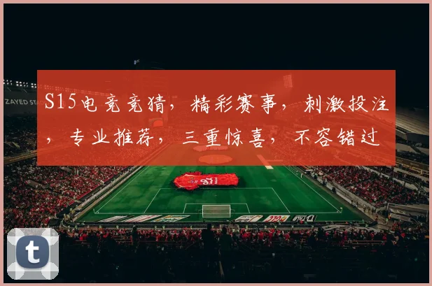 S15电竞竞猜，精彩赛事，刺激投注，专业推荐，三重惊喜，不容错过，快加入我们