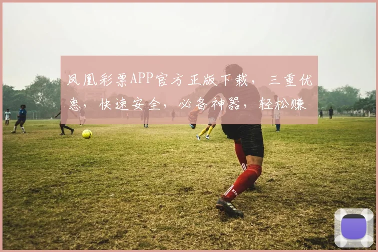 凤凰彩票APP官方正版下载，三重优惠，快速安全，必备神器，轻松赚翻天