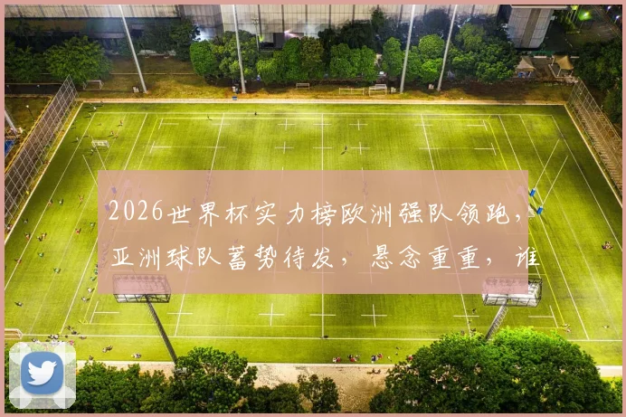 2026世界杯实力榜欧洲强队领跑，亚洲球队蓄势待发，悬念重重，谁将问鼎