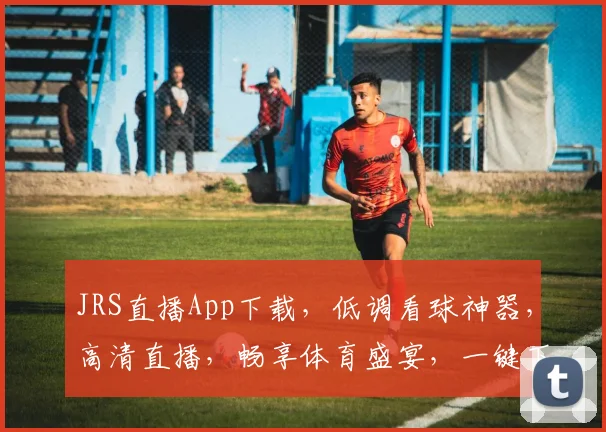 JRS直播App下载，低调看球神器，高清直播，畅享体育盛宴，一键下载，体验非凡