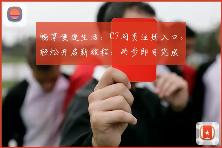 畅享便捷生活，C7网页注册入口，轻松开启新旅程，两步即可完成
