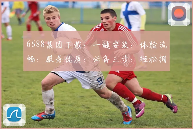 6688集团下载，一键安装，体验流畅，服务优质，必备三步，轻松拥有