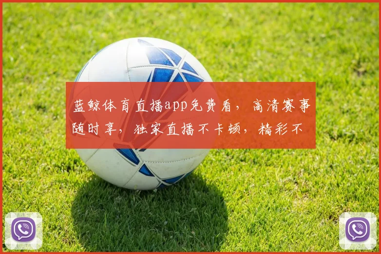 蓝鲸体育直播app免费看，高清赛事随时享，独家直播不卡顿，精彩不容错过，三网通用，畅享体育盛宴