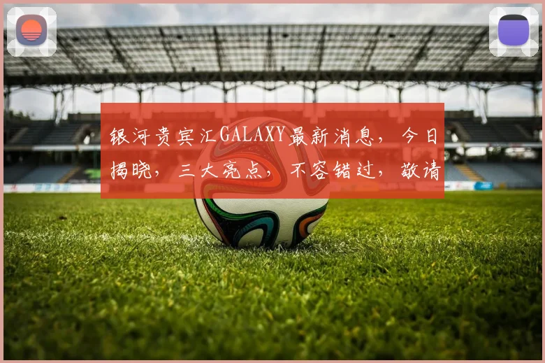 银河贵宾汇GALAXY最新消息，今日揭晓，三大亮点，不容错过，敬请关注